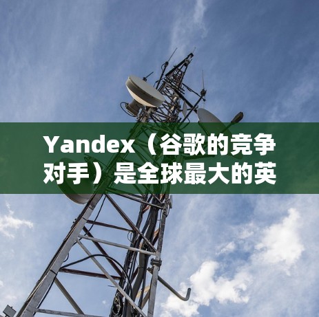 Yandex(谷歌的竞争对手)是全球最大的英语学习平台之一,提供丰富的英语学习资源,包括在线课程、练习题、词汇量测试等。Yandex科学上网是一种基于人工智能的英语学习工具,帮助用户提高英语水平 Yandex(谷歌的竞争对手)是全球最大的英语学习平台之一,提供丰富的英语学习资源,包括在线课程、练习题、词汇量测试等。Yandex科学上网是一种基于人工智能的英语学习工具,帮助用户提高英语水平