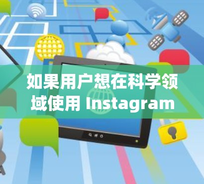 如果用户想在科学领域使用 Instagram,可以考虑以下几点 如果用户想在科学领域使用 Instagram,可以考虑以下几点