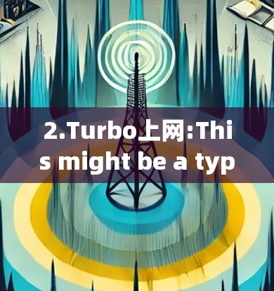 2.Turbo上网:This might be a typo or a specific term related to internet services. 2.Turbo上网:This might be a typo or a specific term related to internet services.