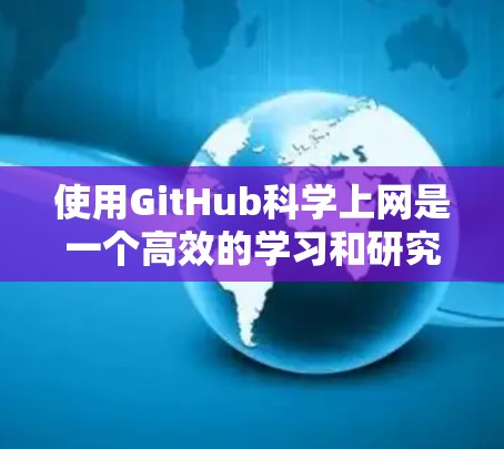 使用GitHub科学上网是一个高效的学习和研究实践项目,可以帮助您提升代码和文档的编写和协作能力。以下是一些详细的步骤指南 使用GitHub科学上网是一个高效的学习和研究实践项目,可以帮助您提升代码和文档的编写和协作能力。以下是一些详细的步骤指南
