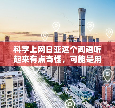 科学上网日亚这个词语听起来有点奇怪,可能是用户在特定的语境下提到的,比如某个活动、项目或者某个特定领域的术语。如果你能提供更多的上下文信息,我可以帮你更准确地解答 科学上网日亚这个词语听起来有点奇怪,可能是用户在特定的语境下提到的,比如某个活动、项目或者某个特定领域的术语。如果你能提供更多的上下文信息,我可以帮你更准确地解答