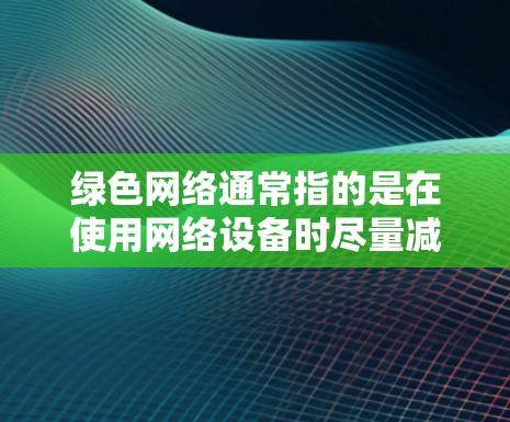 绿色网络通常指的是在使用网络设备时尽量减少对环境的污染,例如避免使用有毒软件、低延迟连接等。以下是一些关于如何保护自己和网络环境的建议 绿色网络通常指的是在使用网络设备时尽量减少对环境的污染,例如避免使用有毒软件、低延迟连接等。以下是一些关于如何保护自己和网络环境的建议