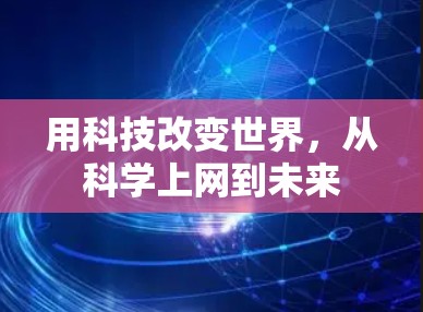 用科技改变世界,从科学上网到未来 用科技改变世界,从科学上网到未来