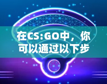 在CS:GO中,你可以通过以下步骤上网,前提是你的电脑和目标服务器有网络连接,并且防火墙允许连接到目标服务器 在CS:GO中,你可以通过以下步骤上网,前提是你的电脑和目标服务器有网络连接,并且防火墙允许连接到目标服务器