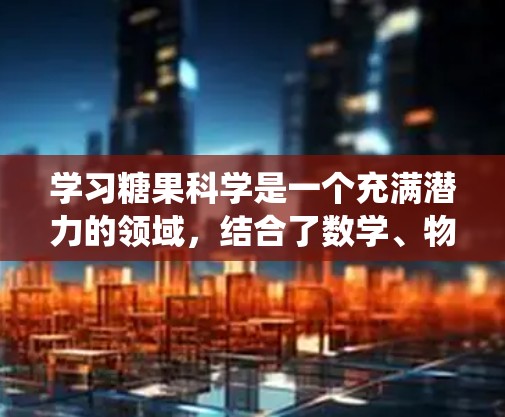 学习糖果科学是一个充满潜力的领域，结合了数学、物理、化学、工程学等领域的知识，以及生物学和计算机科学的应用。以下是一个有条理的学习计划，帮助您系统地探索这个领域