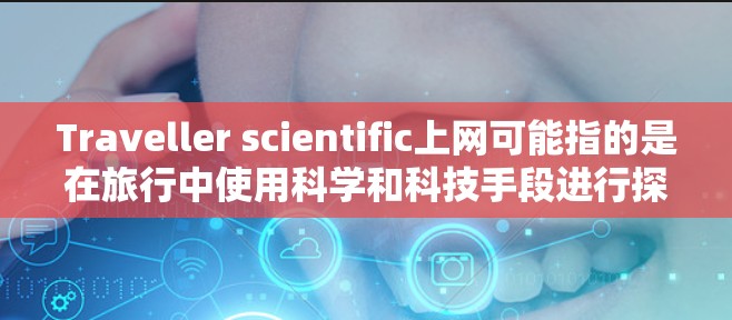 Traveller scientific上网可能指的是在旅行中使用科学和科技手段进行探索或娱乐。以下是一些可能与这个主题相关的知识和信息 Traveller scientific上网可能指的是在旅行中使用科学和科技手段进行探索或娱乐。以下是一些可能与这个主题相关的知识和信息