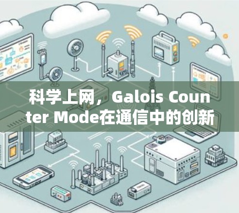 科学上网,Galois Counter Mode在通信中的创新应用 科学上网,Galois Counter Mode在通信中的创新应用