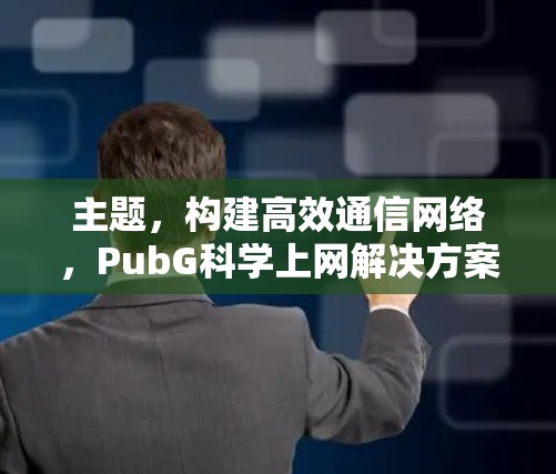 主题,构建高效通信网络,PubG科学上网解决方案 主题,构建高效通信网络,PubG科学上网解决方案