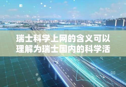瑞士科学上网的含义可以理解为瑞士国内的科学活动、合作网络或资源平台。以下是一些可能的解释和建议 瑞士科学上网的含义可以理解为瑞士国内的科学活动、合作网络或资源平台。以下是一些可能的解释和建议