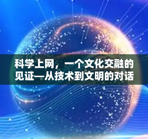 科学上网,一个文化交融的见证—从技术到文明的对话 科学上网,一个文化交融的见证—从技术到文明的对话