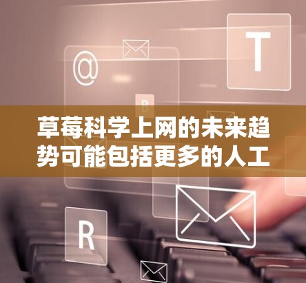 草莓科学上网的未来趋势可能包括更多的人工智能辅助研究、大数据分析和更高效的实验设计。通过科学上网,草莓的科学价值得以更充分地利用,从而促进农业发展和科学进步 草莓科学上网的未来趋势可能包括更多的人工智能辅助研究、大数据分析和更高效的实验设计。通过科学上网,草莓的科学价值得以更充分地利用,从而促进农业发展和科学进步
