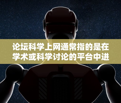 论坛科学上网通常指的是在学术或科学讨论的平台中进行科学交流和讨论。以下是一些建议,帮助您更好地在科学论坛中上网 论坛科学上网通常指的是在学术或科学讨论的平台中进行科学交流和讨论。以下是一些建议,帮助您更好地在科学论坛中上网