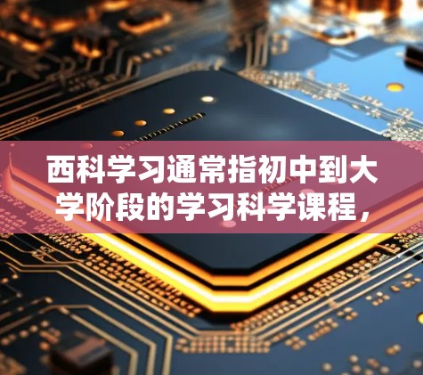 西科学习通常指初中到大学阶段的学习科学课程,包括物理、化学、生物、地理、历史、社会等。科学课程旨在培养学生的科学素养、科学方法和科学态度,帮助学生理解并应用科学知识 西科学习通常指初中到大学阶段的学习科学课程,包括物理、化学、生物、地理、历史、社会等。科学课程旨在培养学生的科学素养、科学方法和科学态度,帮助学生理解并应用科学知识
