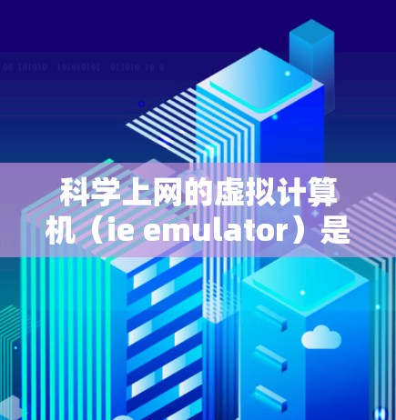科学上网的虚拟计算机(ie emulator)是一种模拟真实计算机的虚拟环境,广泛应用于科学计算、数据处理、图形绘制等领域。以下是对这一主题的详细分析和总结 科学上网的虚拟计算机(ie emulator)是一种模拟真实计算机的虚拟环境,广泛应用于科学计算、数据处理、图形绘制等领域。以下是对这一主题的详细分析和总结