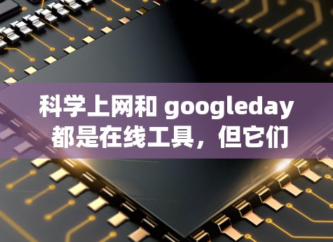 科学上网和 googleday 都是在线工具,但它们的功能和用途有所不同。以下是它们的区别和特点 科学上网和 googleday 都是在线工具,但它们的功能和用途有所不同。以下是它们的区别和特点