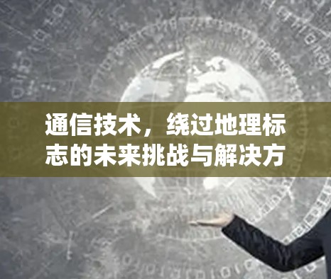 通信技术,绕过地理标志的未来挑战与解决方案 通信技术,绕过地理标志的未来挑战与解决方案