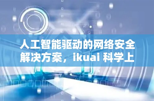 人工智能驱动的网络安全解决方案,ikuai 科学上网 人工智能驱动的网络安全解决方案,ikuai 科学上网
