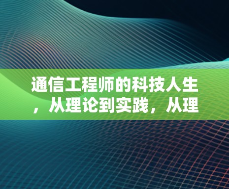 通信工程师的科技人生,从理论到实践,从理想到实现 通信工程师的科技人生,从理论到实践,从理想到实现