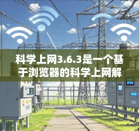 科学上网3.6.3是一个基于浏览器的科学上网解决方案,提供网页浏览、搜索和文件管理等功能。以下是对该版本的系统分析 科学上网3.6.3是一个基于浏览器的科学上网解决方案,提供网页浏览、搜索和文件管理等功能。以下是对该版本的系统分析