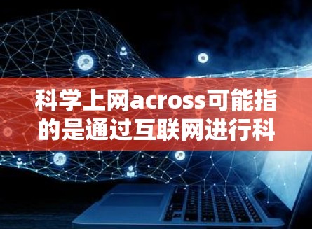 科学上网across可能指的是通过互联网进行科学知识的学习和研究。科学上网通常指的是通过互联网获取科学信息、参与科学研究、学习科学知识等。以下是一些关于科学上网的建议和资源推荐
