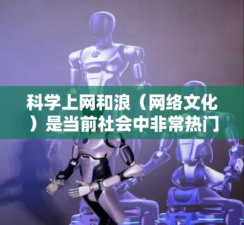 科学上网和浪(网络文化)是当前社会中非常热门的话题,它们不仅体现了科技与文化的结合,也反映了社会对信息传播和交流方式的探索。以下是对这两个主题的简单介绍 科学上网和浪(网络文化)是当前社会中非常热门的话题,它们不仅体现了科技与文化的结合,也反映了社会对信息传播和交流方式的探索。以下是对这两个主题的简单介绍