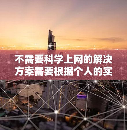 不需要科学上网的解决方案需要根据个人的实际情况和需求来制定。以下是一些普遍适用的建议 不需要科学上网的解决方案需要根据个人的实际情况和需求来制定。以下是一些普遍适用的建议