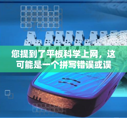 您提到了平板科学上网,这可能是一个拼写错误或误解。如果您是想问平板电脑或科学计算器,以下是我的回答 您提到了平板科学上网,这可能是一个拼写错误或误解。如果您是想问平板电脑或科学计算器,以下是我的回答