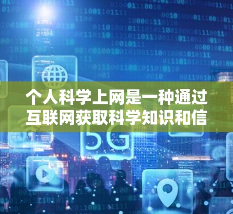 个人科学上网是一种通过互联网获取科学知识和信息的方式,适合对科学感兴趣或需要学习的人。以下是一个有条理的总结和建议 个人科学上网是一种通过互联网获取科学知识和信息的方式,适合对科学感兴趣或需要学习的人。以下是一个有条理的总结和建议