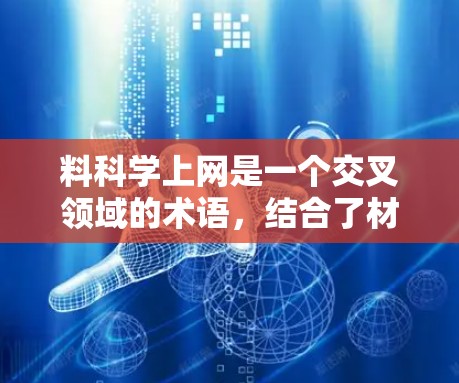料科学上网是一个交叉领域的术语,结合了材料科学和网络技术,旨在利用材料科学中的理论和方法,结合网络技术来开发新的产品或解决方案。以下是对该领域的详细分析 料科学上网是一个交叉领域的术语,结合了材料科学和网络技术,旨在利用材料科学中的理论和方法,结合网络技术来开发新的产品或解决方案。以下是对该领域的详细分析