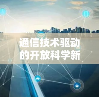 通信技术驱动的开放科学新平台 通信技术驱动的开放科学新平台