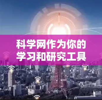 科学网作为你的学习和研究工具,提供了丰富的资源和平台,帮助你在学术和研究方面受益。以下是你的学习和研究计划的建议 科学网作为你的学习和研究工具,提供了丰富的资源和平台,帮助你在学术和研究方面受益。以下是你的学习和研究计划的建议