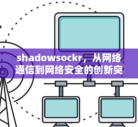 shadowsockr,从网络通信到网络安全的创新突破 shadowsockr,从网络通信到网络安全的创新突破