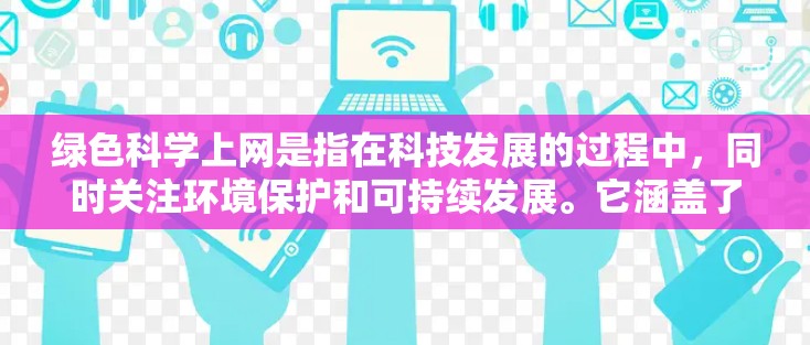 绿色科学上网是指在科技发展的过程中,同时关注环境保护和可持续发展。它涵盖了使用环保材料、减少垃圾排放、优化网络设备以及使用科学技术来提高网络效率和安全性。以下是一些关于绿色科学上网的具体内容 绿色科学上网是指在科技发展的过程中,同时关注环境保护和可持续发展。它涵盖了使用环保材料、减少垃圾排放、优化网络设备以及使用科学技术来提高网络效率和安全性。以下是一些关于绿色科学上网的具体内容