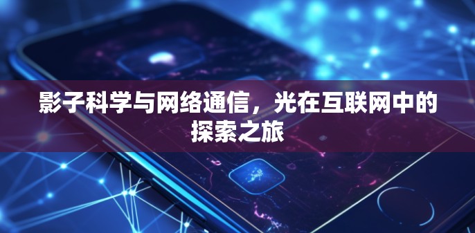 影子科学与网络通信,光在互联网中的探索之旅 影子科学与网络通信,光在互联网中的探索之旅