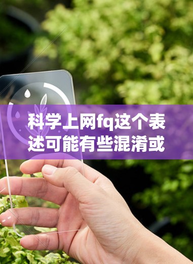 科学上网fq这个表述可能有些混淆或不准确,可能是打错了或者用词不当。如果您指的是在科学领域使用互联网和论坛来获取信息和讨论,我可以为您提供一些通用的科学讨论资源和方法 科学上网fq这个表述可能有些混淆或不准确,可能是打错了或者用词不当。如果您指的是在科学领域使用互联网和论坛来获取信息和讨论,我可以为您提供一些通用的科学讨论资源和方法