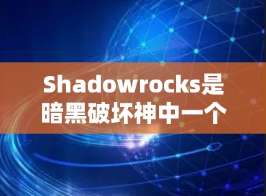 Shadowrocks是暗黑破坏神中一个重要的辅助角色,主要负责防御和防护。在科学方面的应用可能涉及到其在战斗中使用科学技能,增强防御或增强攻击能力。以下是一些可能的科学属性和应用 Shadowrocks是暗黑破坏神中一个重要的辅助角色,主要负责防御和防护。在科学方面的应用可能涉及到其在战斗中使用科学技能,增强防御或增强攻击能力。以下是一些可能的科学属性和应用