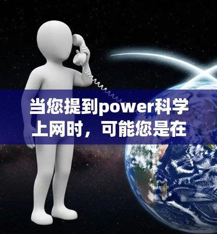 当您提到power科学上网时，可能您是在询问如何高效地利用网络进行科学研究、学习或工作。以下是一些可能的解释和建议
