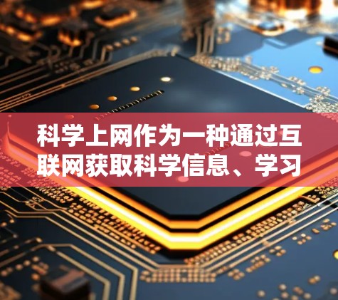 科学上网作为一种通过互联网获取科学信息、学习科学知识或进行科学实验的活动，具有重要的教育和科研价值。以下是对科学上网的详细总结，涵盖定义、操作步骤、常见问题、法律隐私以及未来发展等内容