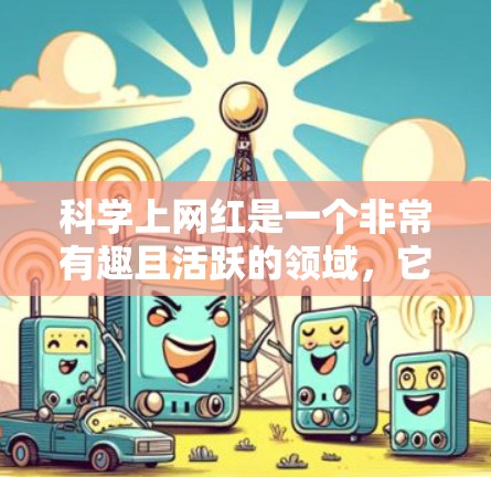 科学上网红是一个非常有趣且活跃的领域,它通过多样化和独特的内容形式,吸引了大量用户关注科学知识的传播。以下是对科学上网红的详细总结 科学上网红是一个非常有趣且活跃的领域,它通过多样化和独特的内容形式,吸引了大量用户关注科学知识的传播。以下是对科学上网红的详细总结