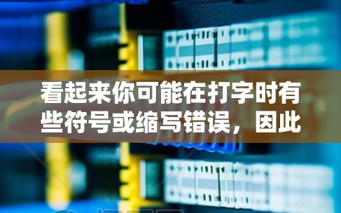 看起来你可能在打字时有些符号或缩写错误,因此我需要更多的上下文来帮助你。以下是一些可能的解释和建议 看起来你可能在打字时有些符号或缩写错误,因此我需要更多的上下文来帮助你。以下是一些可能的解释和建议