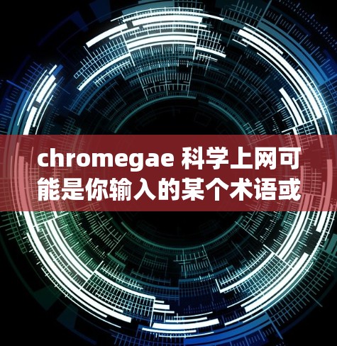 chromegae 科学上网可能是你输入的某个术语或缩写。在没有更多上下文的情况下,我无法准确理解这个chromegae到底指的是什么。以下是一些可能的解释 chromegae 科学上网可能是你输入的某个术语或缩写。在没有更多上下文的情况下,我无法准确理解这个chromegae到底指的是什么。以下是一些可能的解释