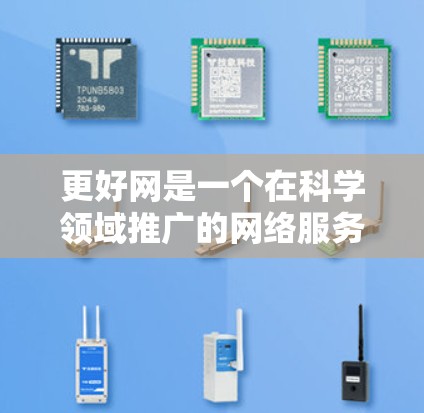 更好网是一个在科学领域推广的网络服务品牌,旨在为科学研究提供更高效的网络环境和资源支持。以下是对更好网的详细分析 更好网是一个在科学领域推广的网络服务品牌,旨在为科学研究提供更高效的网络环境和资源支持。以下是对更好网的详细分析