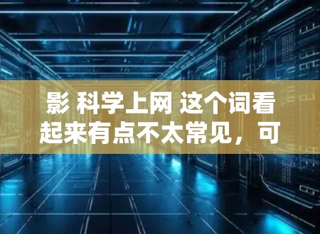 影 科学上网 这个词看起来有点不太常见，可能需要拆解一下。影 可能指的是电影，而科学上网可能指的是科学与上网结合的网络应用或相关的话题。以下是一些可能的解释