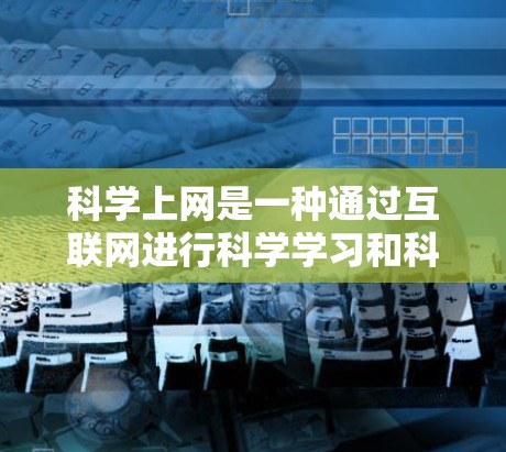 科学上网是一种通过互联网进行科学学习和科学研究的方法,旨在利用互联网获取知识和进行科学研究。以下是对科学上网的详细分析 科学上网是一种通过互联网进行科学学习和科学研究的方法,旨在利用互联网获取知识和进行科学研究。以下是对科学上网的详细分析