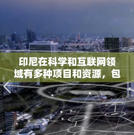 印尼在科学和互联网领域有多种项目和资源,包括但不限于以下几点 印尼在科学和互联网领域有多种项目和资源,包括但不限于以下几点