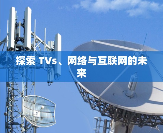 探索 TVs、网络与互联网的未来 探索 TVs、网络与互联网的未来