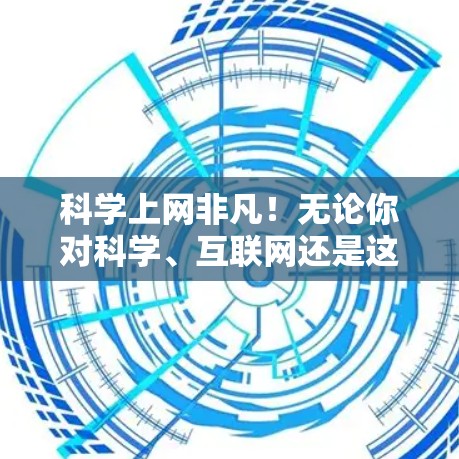 科学上网非凡!无论你对科学、互联网还是这两个领域的兴趣如何,以下几点信息或许能为你提供一些启发 科学上网非凡!无论你对科学、互联网还是这两个领域的兴趣如何,以下几点信息或许能为你提供一些启发
