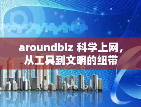 aroundbiz 科学上网,从工具到文明的纽带 aroundbiz 科学上网,从工具到文明的纽带