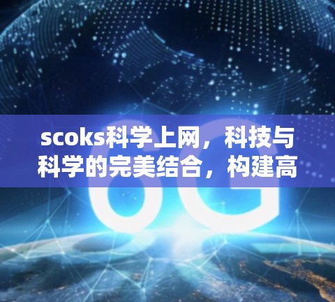 scoks科学上网,科技与科学的完美结合,构建高效、安全的网络新世界 scoks科学上网,科技与科学的完美结合,构建高效、安全的网络新世界