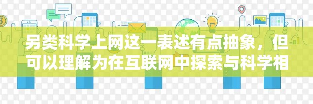 另类科学上网这一表述有点抽象,但可以理解为在互联网中探索与科学相关的独特话题或内容。以下是一些可能的解释和方向 另类科学上网这一表述有点抽象,但可以理解为在互联网中探索与科学相关的独特话题或内容。以下是一些可能的解释和方向